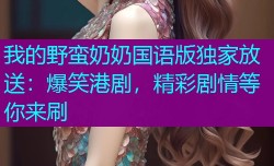 我的野蛮奶奶国语版独家放送:爆笑港剧,精彩剧情等你来刷