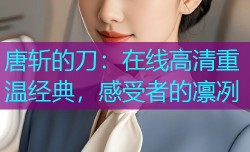 唐斩的刀:在线高清重温经典,感受者的凛冽