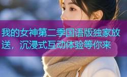 我的女神第二季国语版独家放送,沉浸式互动体验等你来