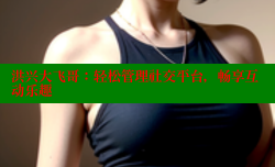 洪兴大飞哥:轻松管理社交平台,畅享互动乐趣