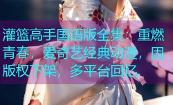 灌篮高手国语版全集:重燃青春,爱奇艺经典动漫,因版权下架,多平台回忆.