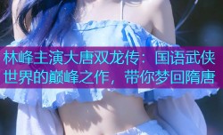 林峰主演大唐双龙传:国语武侠世界的巅峰之作,带你梦回隋唐