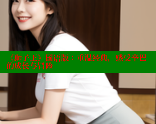 《狮子王》国语版:重温经典,感受辛巴的成长与冒险 欲漫涩 第1张 《狮子王》国语版:重温经典,感受辛巴的成长与冒险 欲漫涩 第1张