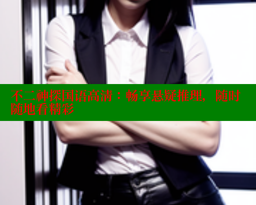 不二神探国语高清:畅享悬疑推理,随时随地看精彩 欲漫涩平台 第1张 不二神探国语高清:畅享悬疑推理,随时随地看精彩 欲漫涩平台 第1张