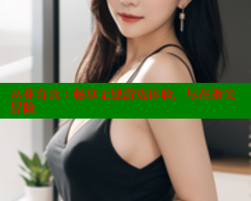 丛林奇兵:畅享无缝游戏体验,尽在指尖冒险 欲漫涩网站 第1张 丛林奇兵:畅享无缝游戏体验,尽在指尖冒险 欲漫涩网站 第1张