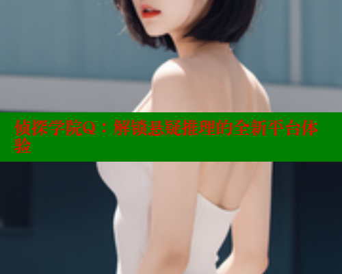 侦探学院Q:解锁悬疑推理的全新平台体验 欲漫涩 第1张 侦探学院Q:解锁悬疑推理的全新平台体验 欲漫涩 第1张