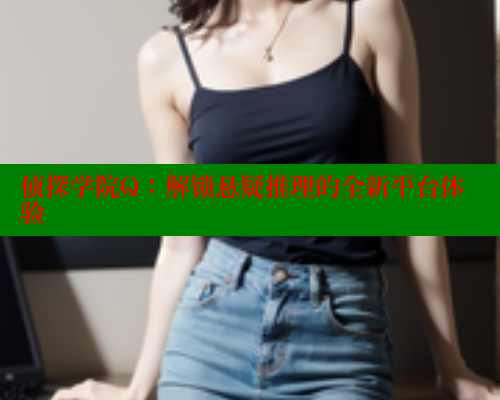 侦探学院Q:解锁悬疑推理的全新平台体验 欲漫涩 第2张 侦探学院Q:解锁悬疑推理的全新平台体验 欲漫涩 第2张