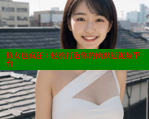 修女也疯狂:轻松打造你的幽默短视频平台