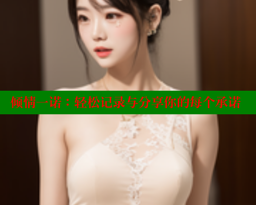 倾情一诺:轻松记录与分享你的每个承诺 欲漫涩平台 第2张 倾情一诺:轻松记录与分享你的每个承诺 欲漫涩平台 第2张