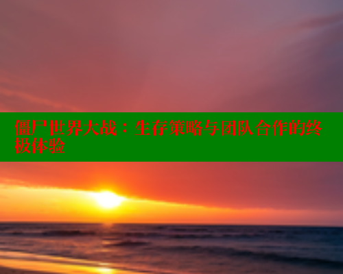 僵尸世界大战:生存策略与团队合作的终极体验 欲漫涩网站 第2张 僵尸世界大战:生存策略与团队合作的终极体验 欲漫涩网站 第2张