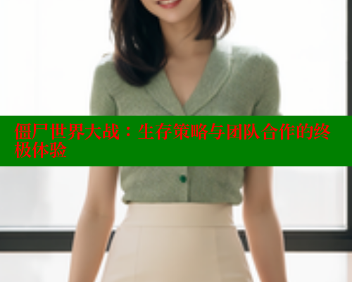 僵尸世界大战:生存策略与团队合作的终极体验 欲漫涩网站 第1张 僵尸世界大战:生存策略与团队合作的终极体验 欲漫涩网站 第1张