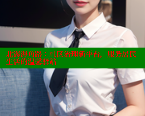 北海海角路:社区治理新平台,服务居民生活的温馨驿站