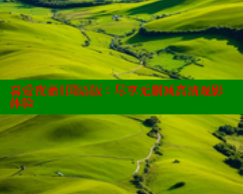喜爱夜蒲1国语版:尽享无删减高清观影体验 欲漫涩官网 第1张 喜爱夜蒲1国语版:尽享无删减高清观影体验 欲漫涩官网 第1张