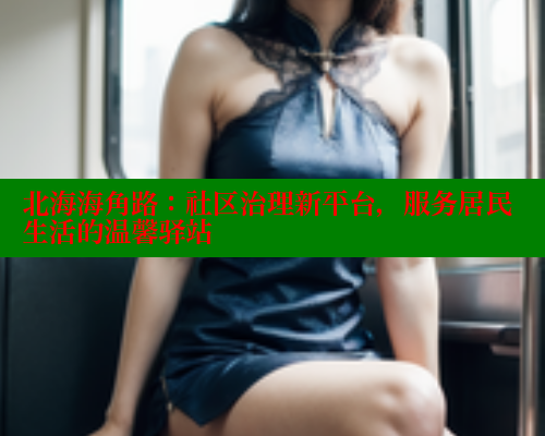 北海海角路:社区治理新平台,服务居民生活的温馨驿站 欲漫涩网站 第2张 北海海角路:社区治理新平台,服务居民生活的温馨驿站 欲漫涩网站 第2张