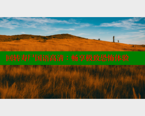 回转寿尸国语高清:畅享极致恐怖体验