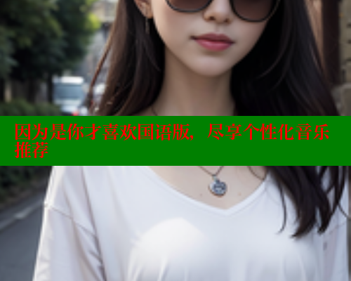 因为是你才喜欢国语版,尽享个性化音乐推荐 欲漫涩网站 第2张 因为是你才喜欢国语版,尽享个性化音乐推荐 欲漫涩网站 第2张