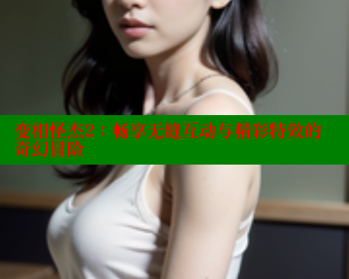 变相怪杰2:畅享无缝互动与精彩特效的奇幻冒险 欲漫涩平台 第2张 变相怪杰2:畅享无缝互动与精彩特效的奇幻冒险 欲漫涩平台 第2张