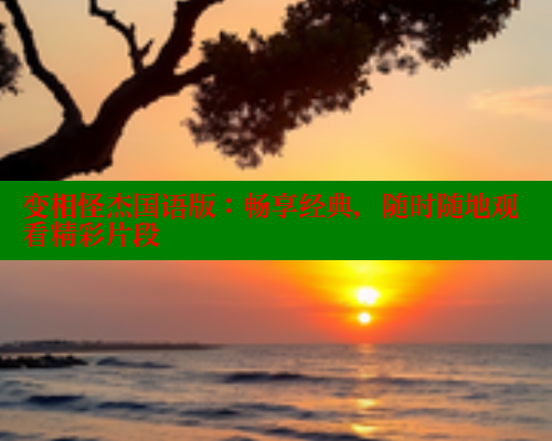 变相怪杰国语版:畅享经典,随时随地观看精彩片段 欲漫涩网站 第2张 变相怪杰国语版:畅享经典,随时随地观看精彩片段 欲漫涩网站 第2张