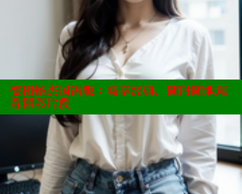变相怪杰国语版:畅享经典,随时随地观看精彩片段 欲漫涩网站 第1张 变相怪杰国语版:畅享经典,随时随地观看精彩片段 欲漫涩网站 第1张