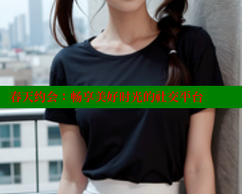 春天约会:畅享美好时光的社交平台 欲漫涩网站 第1张 春天约会:畅享美好时光的社交平台 欲漫涩网站 第1张