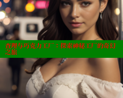 查理与巧克力工厂:探索神秘工厂的奇幻之旅 欲漫涩网站 第2张 查理与巧克力工厂:探索神秘工厂的奇幻之旅 欲漫涩网站 第2张