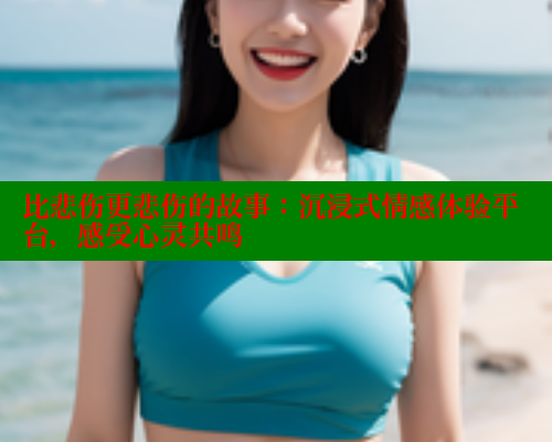 比悲伤更悲伤的故事:沉浸式情感体验平台,感受心灵共鸣