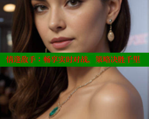 情逢敌手:畅享实时对战,策略决胜千里 欲漫涩官网 第1张 情逢敌手:畅享实时对战,策略决胜千里 欲漫涩官网 第1张