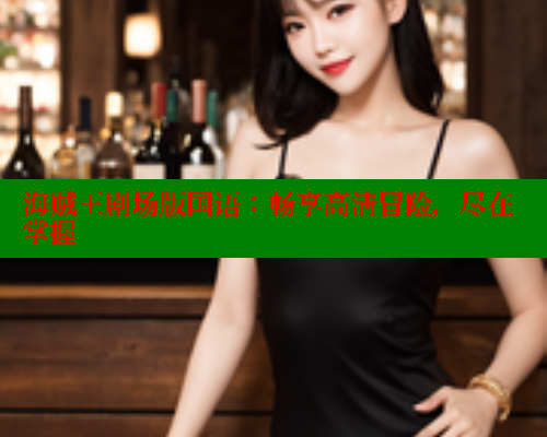 海贼王剧场版国语:畅享高清冒险,尽在掌握 欲漫涩平台 第1张 海贼王剧场版国语:畅享高清冒险,尽在掌握 欲漫涩平台 第1张