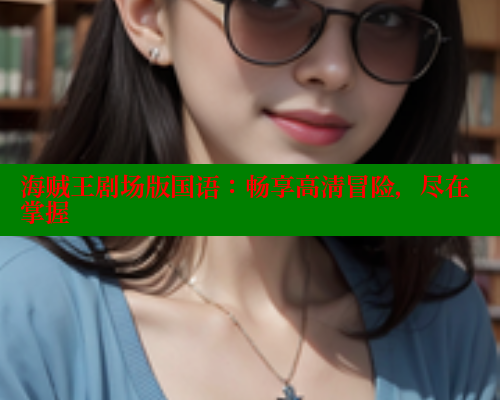 海贼王剧场版国语:畅享高清冒险,尽在掌握 欲漫涩平台 第2张 海贼王剧场版国语:畅享高清冒险,尽在掌握 欲漫涩平台 第2张