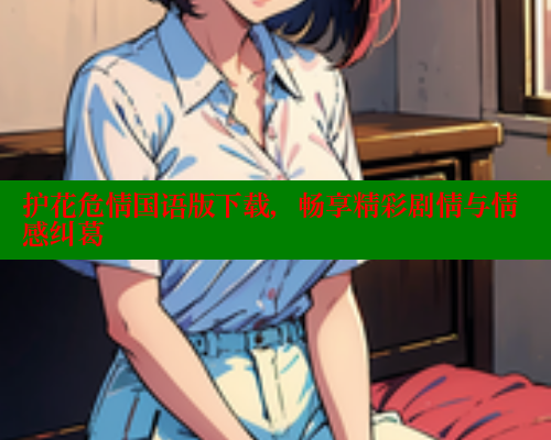 护花危情国语版下载,畅享精彩剧情与情感纠葛 欲漫涩官网 第2张 护花危情国语版下载,畅享精彩剧情与情感纠葛 欲漫涩官网 第2张