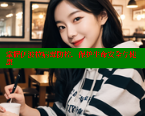 掌握伊波拉病毒防控,保护生命安全与健康 欲漫涩平台 第2张 掌握伊波拉病毒防控,保护生命安全与健康 欲漫涩平台 第2张