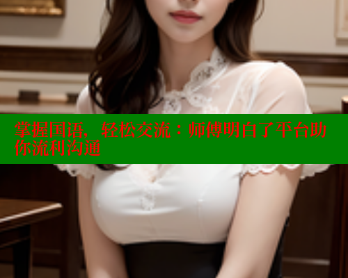 掌握国语,轻松交流:师傅明白了平台助你流利沟通 欲漫涩官网 第1张 掌握国语,轻松交流:师傅明白了平台助你流利沟通 欲漫涩官网 第1张