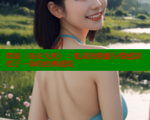 探索《布衣大侠》:集武侠精髓与情感深度于一体的经典剧集