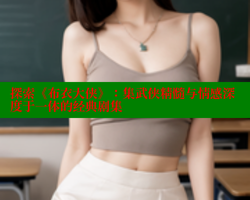 探索《布衣大侠》:集武侠精髓与情感深度于一体的经典剧集 欲漫涩 第1张 探索《布衣大侠》:集武侠精髓与情感深度于一体的经典剧集 欲漫涩 第1张