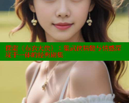 探索《布衣大侠》:集武侠精髓与情感深度于一体的经典剧集 欲漫涩 第2张 探索《布衣大侠》:集武侠精髓与情感深度于一体的经典剧集 欲漫涩 第2张