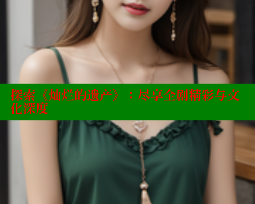 探索《灿烂的遗产》:尽享全剧精彩与文化深度