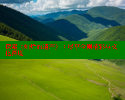 探索《灿烂的遗产》:尽享全剧精彩与文化深度 欲漫涩平台 第1张 探索《灿烂的遗产》:尽享全剧精彩与文化深度 欲漫涩平台 第1张
