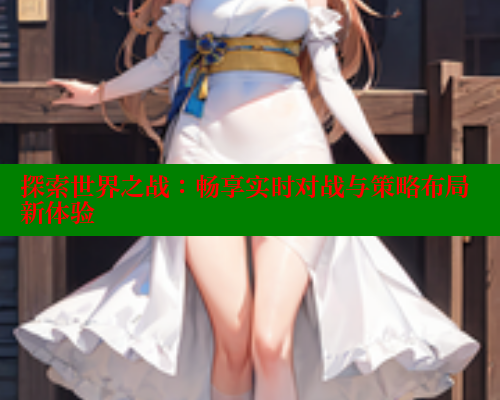 探索世界之战:畅享实时对战与策略布局新体验 欲漫涩平台 第1张 探索世界之战:畅享实时对战与策略布局新体验 欲漫涩平台 第1张