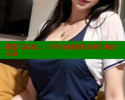 探索人猿泰山:尽享无缝观影体验与精彩互动 欲漫涩平台 第1张 探索人猿泰山:尽享无缝观影体验与精彩互动 欲漫涩平台 第1张