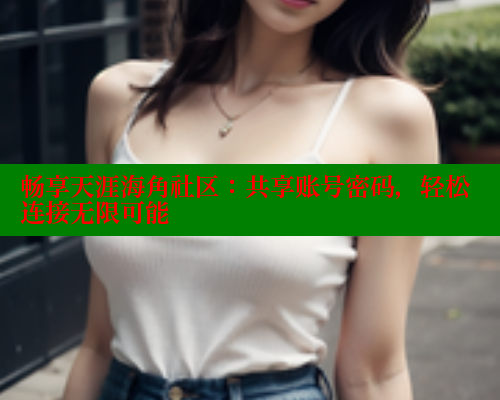 畅享天涯海角社区:共享账号密码,轻松连接无限可能 欲漫涩官网 第1张 畅享天涯海角社区:共享账号密码,轻松连接无限可能 欲漫涩官网 第1张