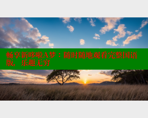 畅享新哆啦A梦:随时随地观看完整国语版,乐趣无穷