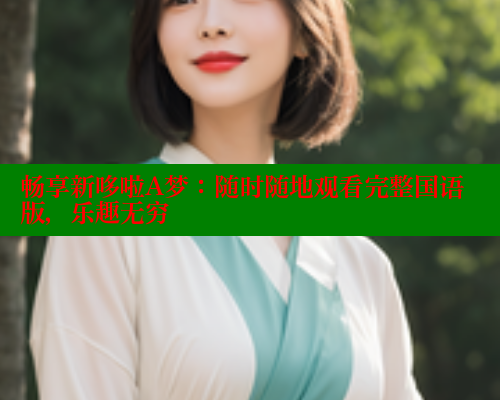 畅享新哆啦A梦:随时随地观看完整国语版,乐趣无穷 欲漫涩网站 第1张 畅享新哆啦A梦:随时随地观看完整国语版,乐趣无穷 欲漫涩网站 第1张