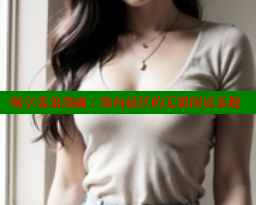 畅享羞羞漫画:海角社区的无限阅读乐趣 欲漫涩网站 第1张 畅享羞羞漫画:海角社区的无限阅读乐趣 欲漫涩网站 第1张