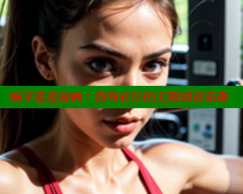 畅享羞羞漫画:海角社区的无限阅读乐趣