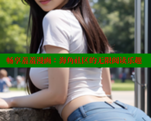 畅享羞羞漫画:海角社区的无限阅读乐趣 欲漫涩网站 第2张 畅享羞羞漫画:海角社区的无限阅读乐趣 欲漫涩网站 第2张