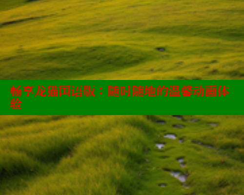 畅享龙猫国语版:随时随地的温馨动画体验 欲漫涩平台 第1张 畅享龙猫国语版:随时随地的温馨动画体验 欲漫涩平台 第1张