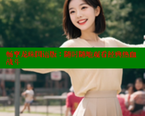 畅享龙珠国语版:随时随地观看经典热血战斗 欲漫涩官网 第1张 畅享龙珠国语版:随时随地观看经典热血战斗 欲漫涩官网 第1张