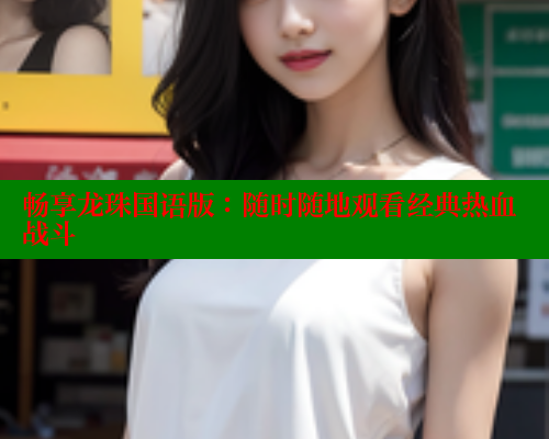 畅享龙珠国语版:随时随地观看经典热血战斗 欲漫涩官网 第2张 畅享龙珠国语版:随时随地观看经典热血战斗 欲漫涩官网 第2张