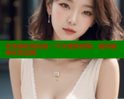 浪漫满屋国语版:尽享甜蜜剧情,随时随地在线追剧 欲漫涩官网 第1张 浪漫满屋国语版:尽享甜蜜剧情,随时随地在线追剧 欲漫涩官网 第1张
