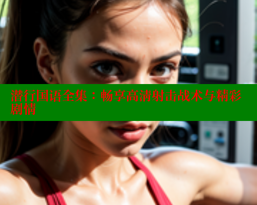 潜行国语全集:畅享高清射击战术与精彩剧情 欲漫涩 第1张 潜行国语全集:畅享高清射击战术与精彩剧情 欲漫涩 第1张